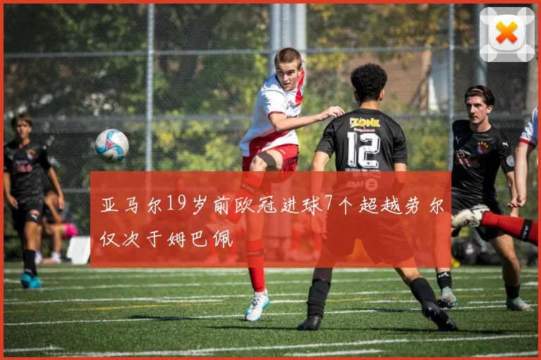 亚马尔19岁前欧冠进球7个超越劳尔仅次于姆巴佩