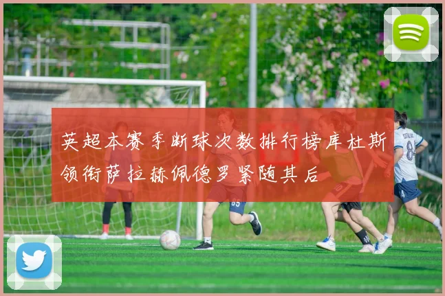 英超本赛季断球次数排行榜库杜斯领衔萨拉赫佩德罗紧随其后
