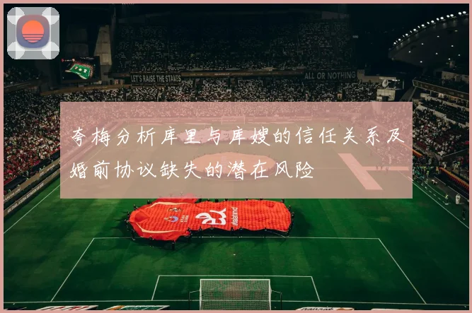 夸梅分析库里与库嫂的信任关系及婚前协议缺失的潜在风险