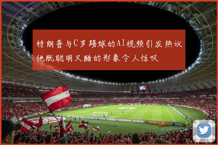 特朗普与C罗踢球的AI视频引发热议他既聪明又酷的形象令人惊叹