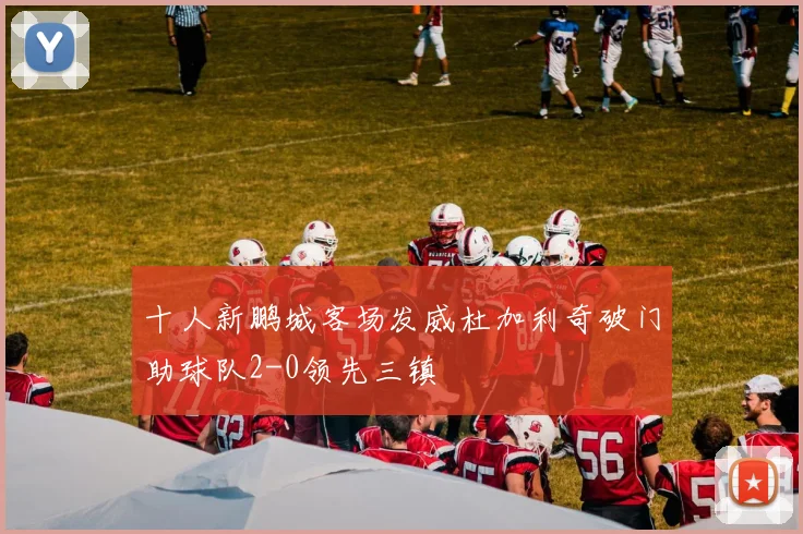 十人新鹏城客场发威杜加利奇破门助球队2-0领先三镇
