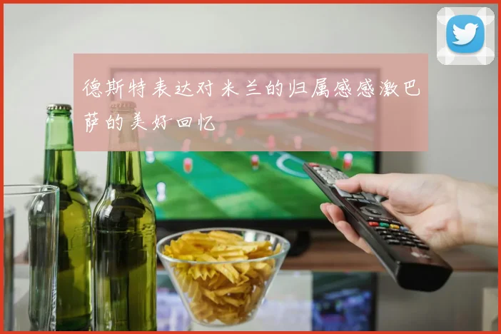 德斯特表达对米兰的归属感感激巴萨的美好回忆