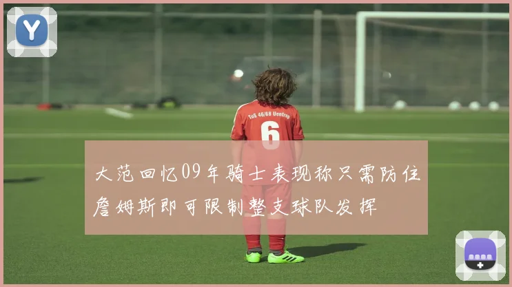 大范回忆09年骑士表现称只需防住詹姆斯即可限制整支球队发挥