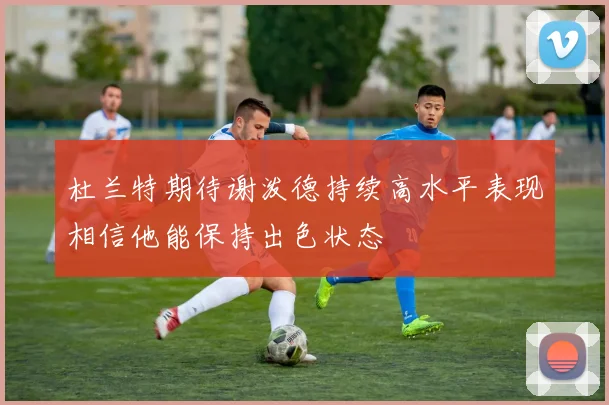 杜兰特期待谢泼德持续高水平表现相信他能保持出色状态