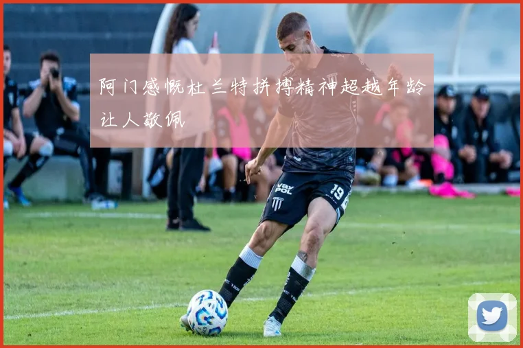 阿门感慨杜兰特拼搏精神超越年龄让人敬佩