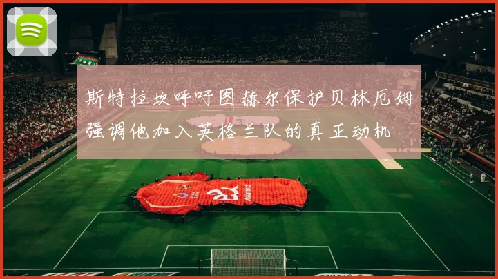 斯特拉坎呼吁图赫尔保护贝林厄姆强调他加入英格兰队的真正动机