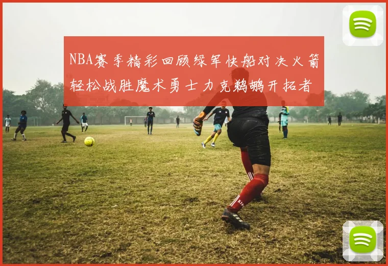 NBA赛季精彩回顾绿军快船对决火箭轻松战胜魔术勇士力克鹈鹕开拓者战胜独行侠