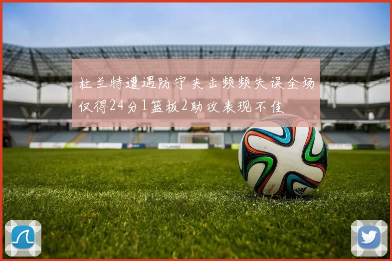 杜兰特遭遇防守夹击频频失误全场仅得24分1篮板2助攻表现不佳