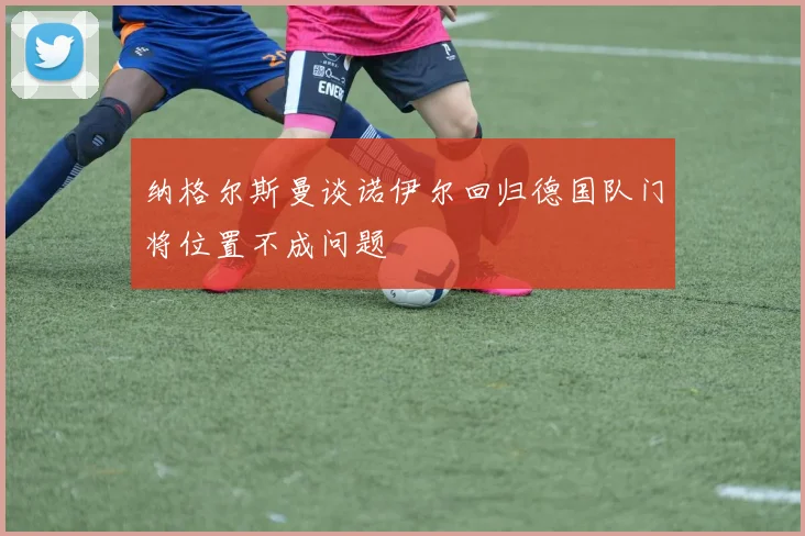 纳格尔斯曼谈诺伊尔回归德国队门将位置不成问题