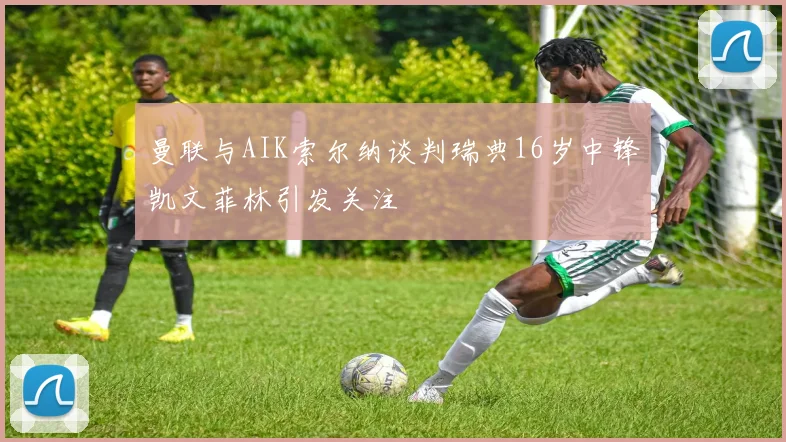 曼联与AIK索尔纳谈判瑞典16岁中锋凯文菲林引发关注