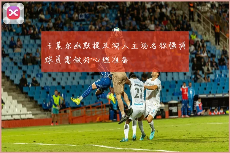 卡莱尔幽默提及湖人主场名称强调球员需做好心理准备