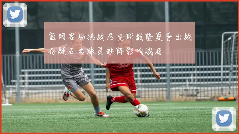篮网客场挑战尼克斯戴隆夏普出战存疑五名球员缺阵影响战局