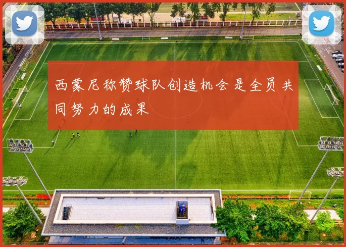 西蒙尼称赞球队创造机会是全员共同努力的成果