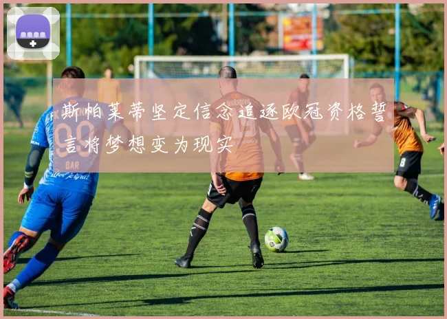 斯帕莱蒂坚定信念追逐欧冠资格誓言将梦想变为现实