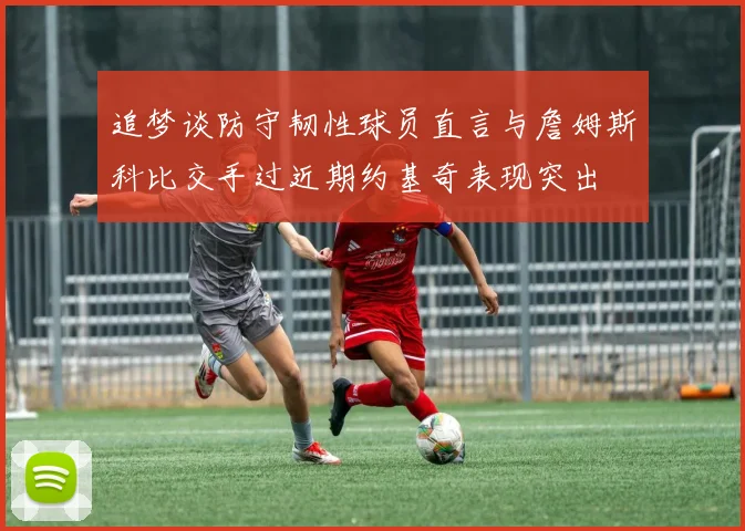 追梦谈防守韧性球员直言与詹姆斯科比交手过近期约基奇表现突出