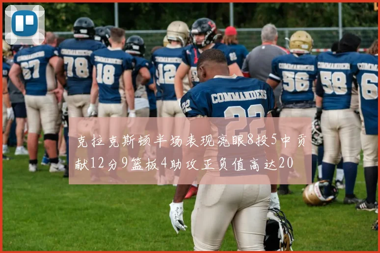 克拉克斯顿半场表现亮眼8投5中贡献12分9篮板4助攻正负值高达20