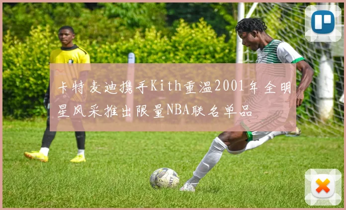 卡特麦迪携手Kith重温2001年全明星风采推出限量NBA联名单品