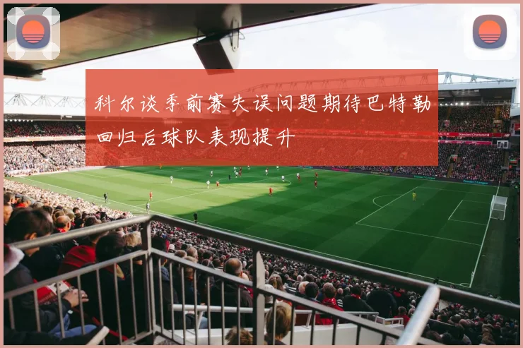 科尔谈季前赛失误问题期待巴特勒回归后球队表现提升