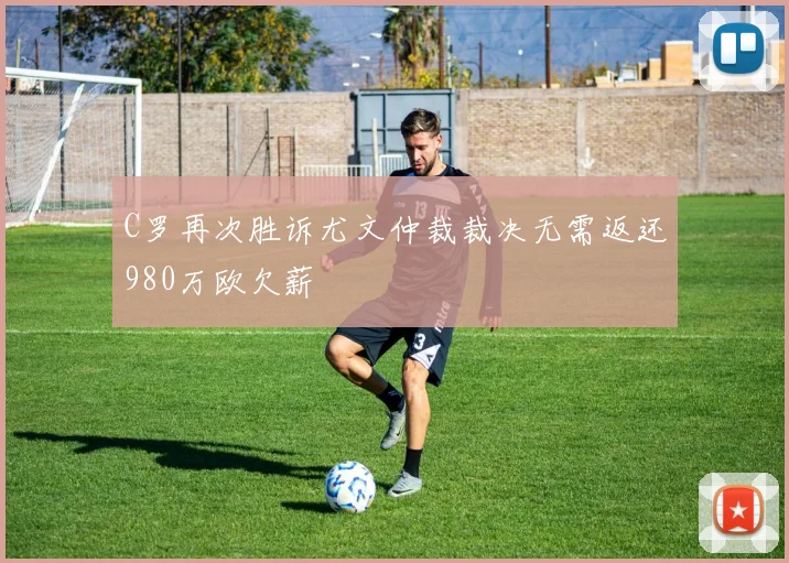 C罗再次胜诉尤文仲裁裁决无需返还980万欧欠薪