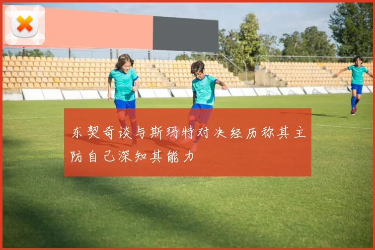 东契奇谈与斯玛特对决经历称其主防自己深知其能力