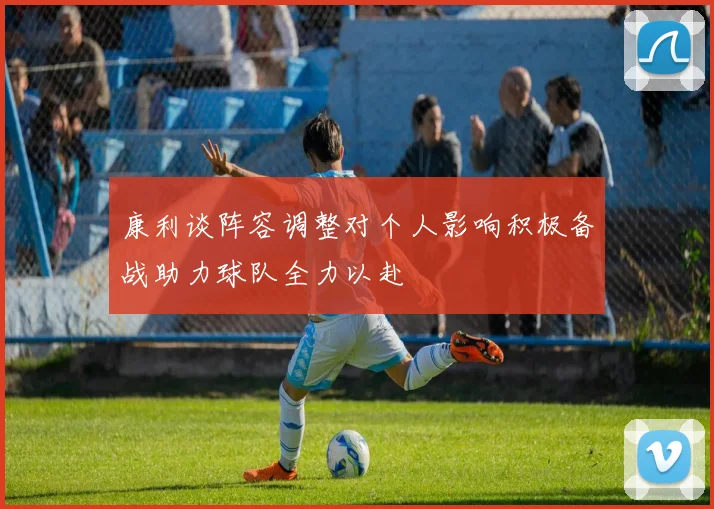 康利谈阵容调整对个人影响积极备战助力球队全力以赴