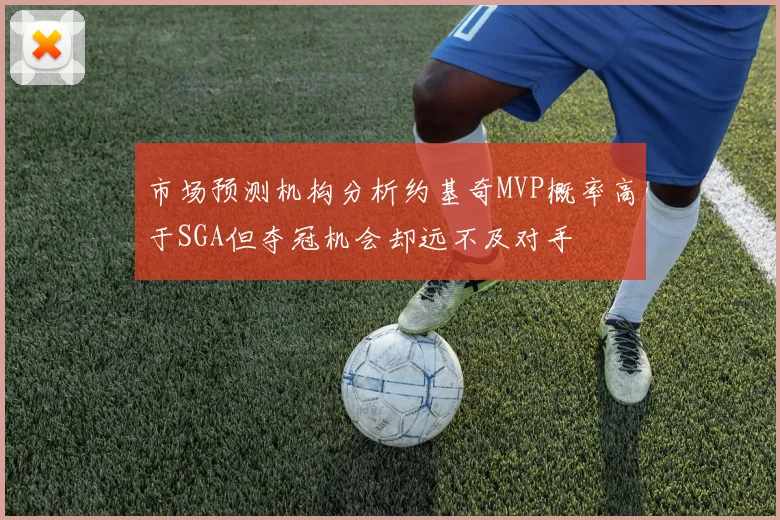 市场预测机构分析约基奇MVP概率高于SGA但夺冠机会却远不及对手