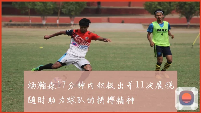 杨瀚森17分钟内积极出手11次展现随时助力球队的拼搏精神